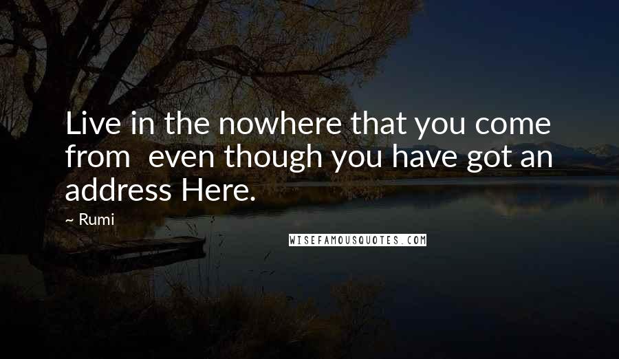 Rumi Quotes: Live in the nowhere that you come from even though you have got an address Here.