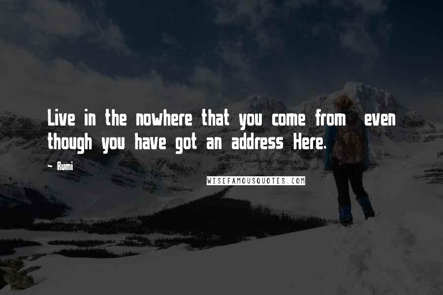 Rumi Quotes: Live in the nowhere that you come from even though you have got an address Here.