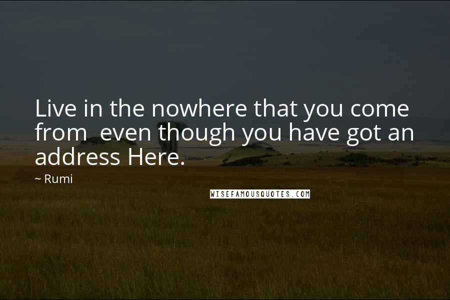 Rumi Quotes: Live in the nowhere that you come from even though you have got an address Here.