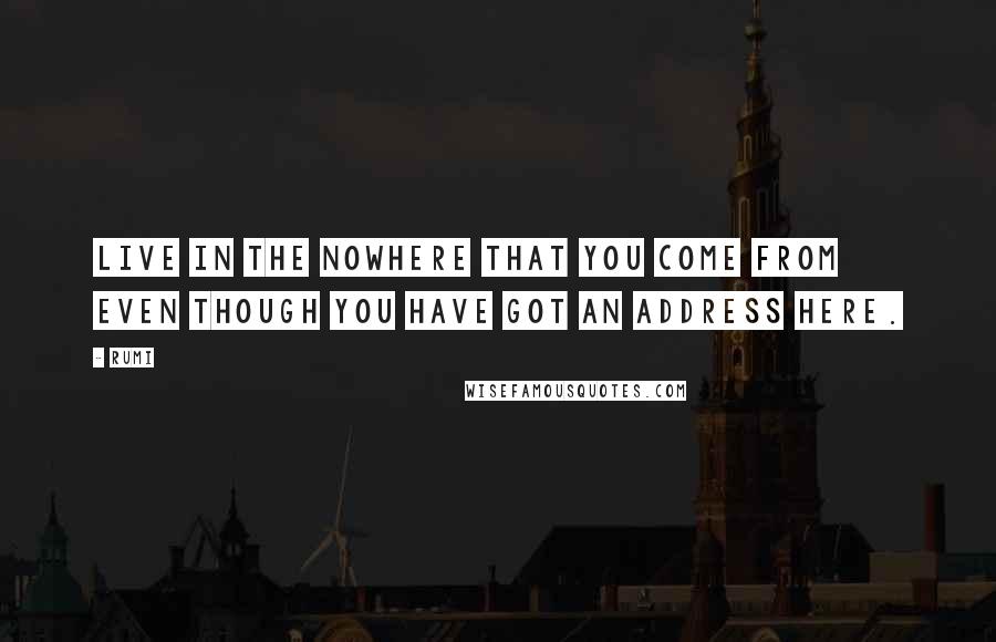 Rumi Quotes: Live in the nowhere that you come from even though you have got an address Here.