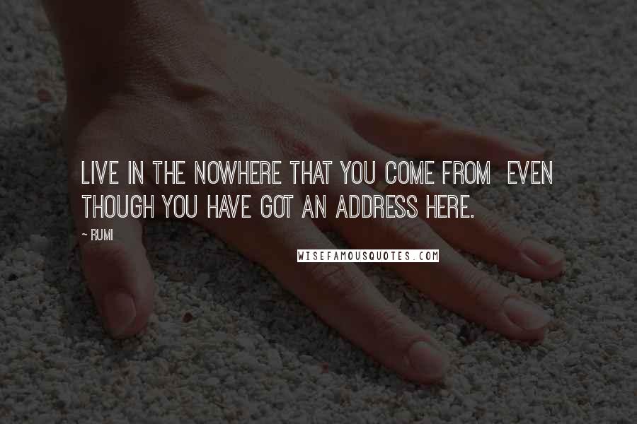 Rumi Quotes: Live in the nowhere that you come from even though you have got an address Here.
