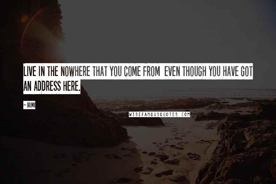 Rumi Quotes: Live in the nowhere that you come from even though you have got an address Here.