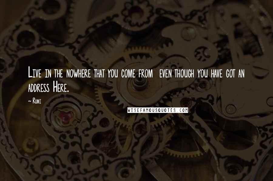 Rumi Quotes: Live in the nowhere that you come from even though you have got an address Here.