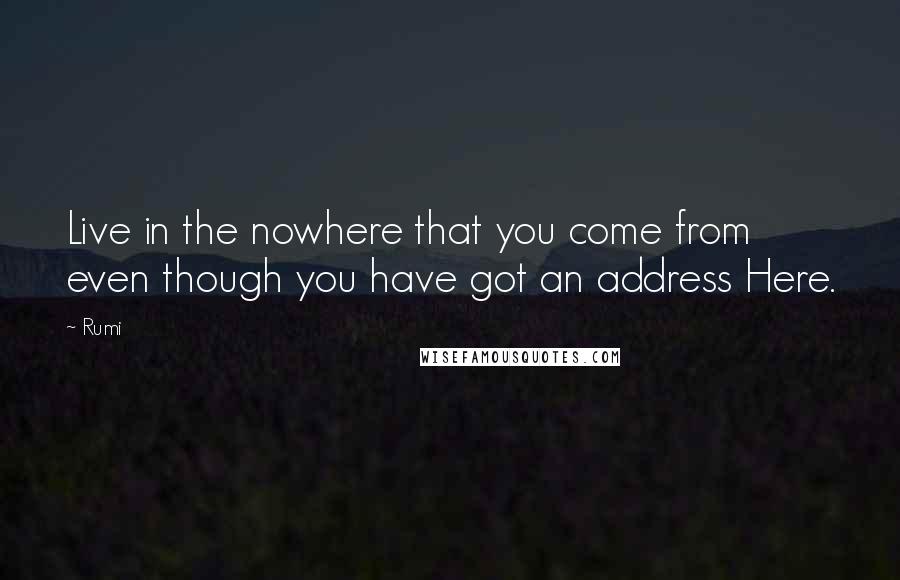 Rumi Quotes: Live in the nowhere that you come from even though you have got an address Here.