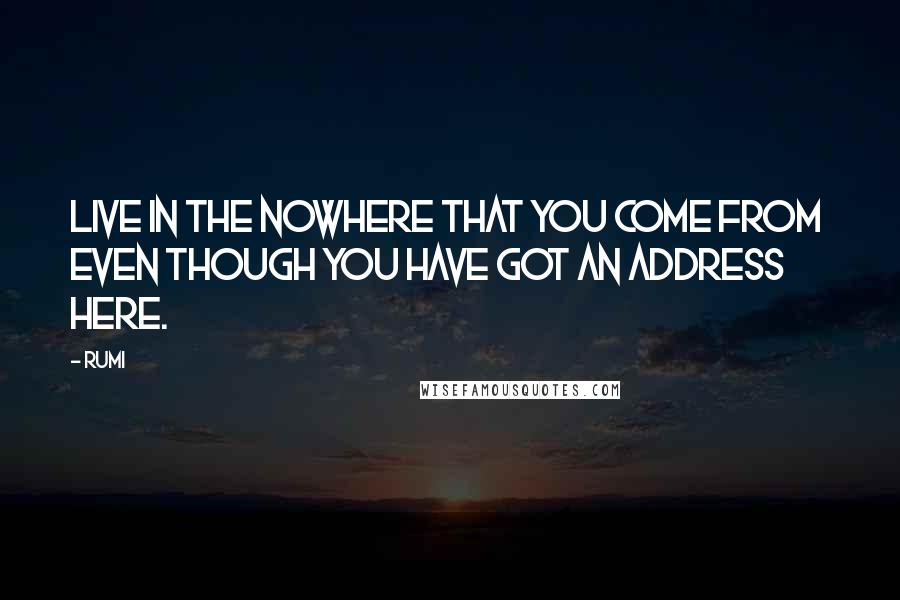 Rumi Quotes: Live in the nowhere that you come from even though you have got an address Here.