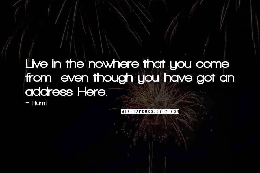 Rumi Quotes: Live in the nowhere that you come from even though you have got an address Here.