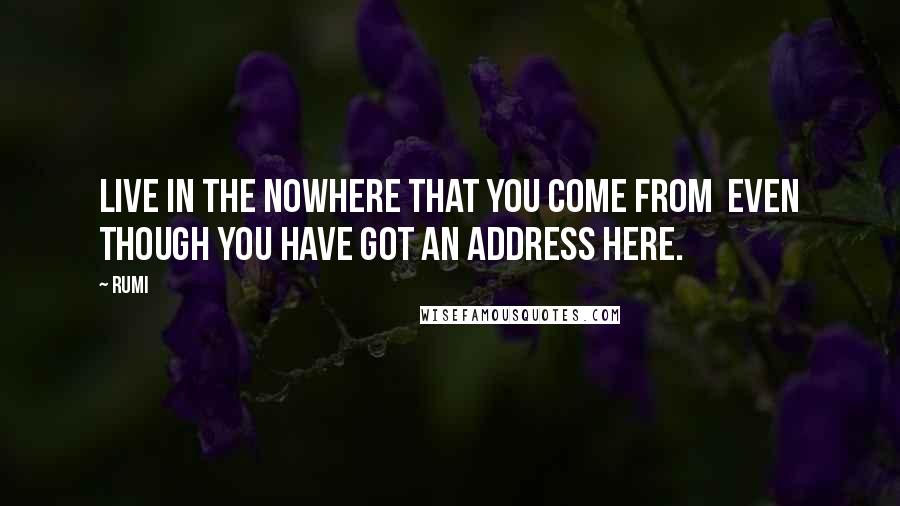 Rumi Quotes: Live in the nowhere that you come from even though you have got an address Here.