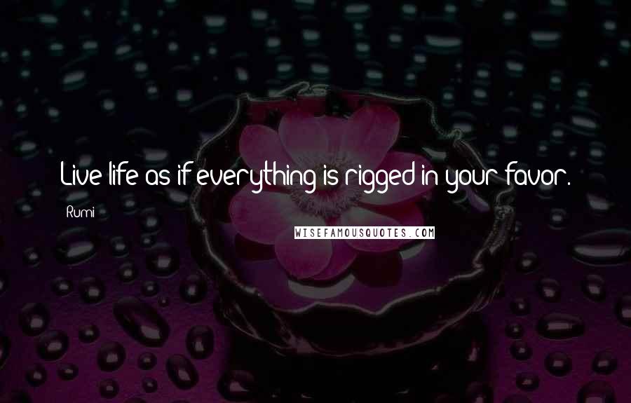 Rumi Quotes: Live life as if everything is rigged in your favor.