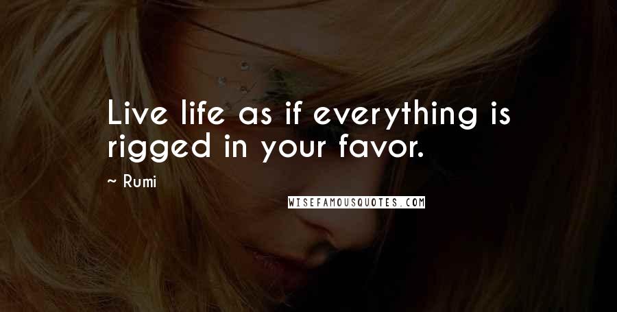 Rumi Quotes: Live life as if everything is rigged in your favor.