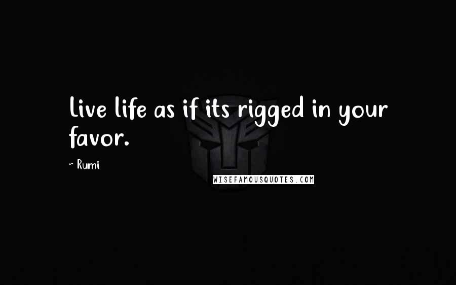 Rumi Quotes: Live life as if its rigged in your favor.