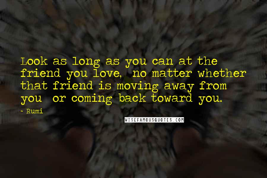 Rumi Quotes: Look as long as you can at the friend you love, no matter whether that friend is moving away from you or coming back toward you.