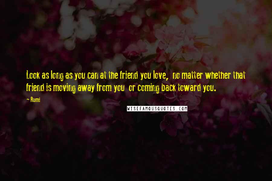 Rumi Quotes: Look as long as you can at the friend you love, no matter whether that friend is moving away from you or coming back toward you.