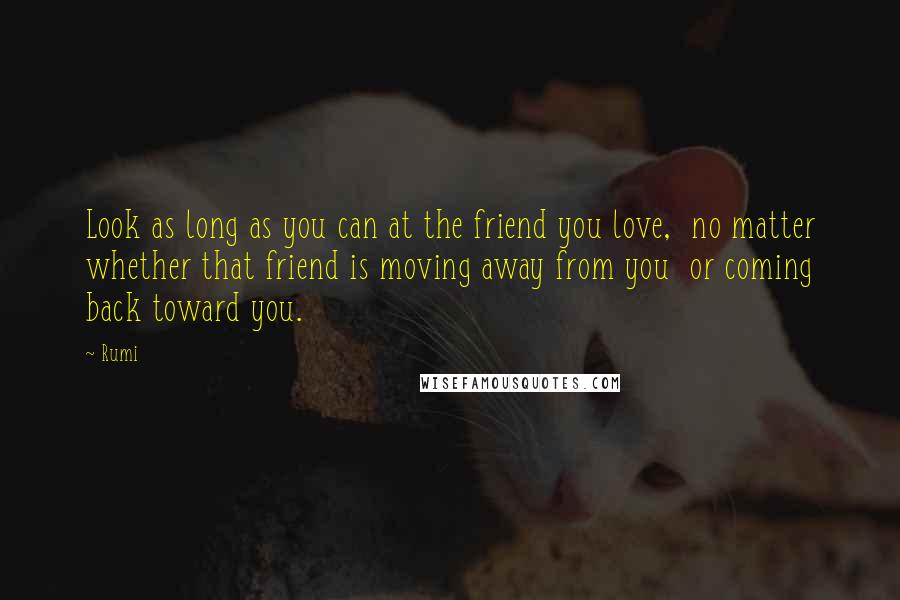 Rumi Quotes: Look as long as you can at the friend you love,  no matter whether that friend is moving away from you  or coming back toward you.