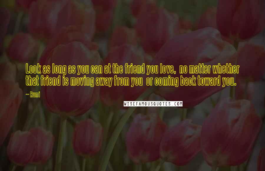 Rumi Quotes: Look as long as you can at the friend you love, no matter whether that friend is moving away from you or coming back toward you.