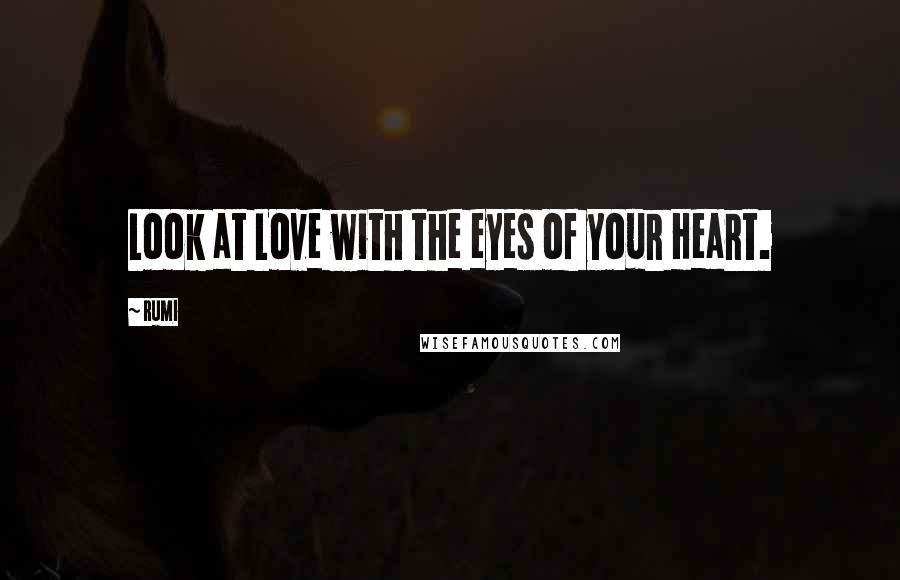 Rumi Quotes: Look at Love with the eyes of your Heart.