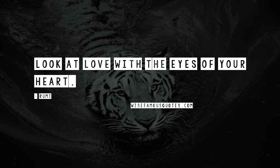 Rumi Quotes: Look at Love with the eyes of your Heart.