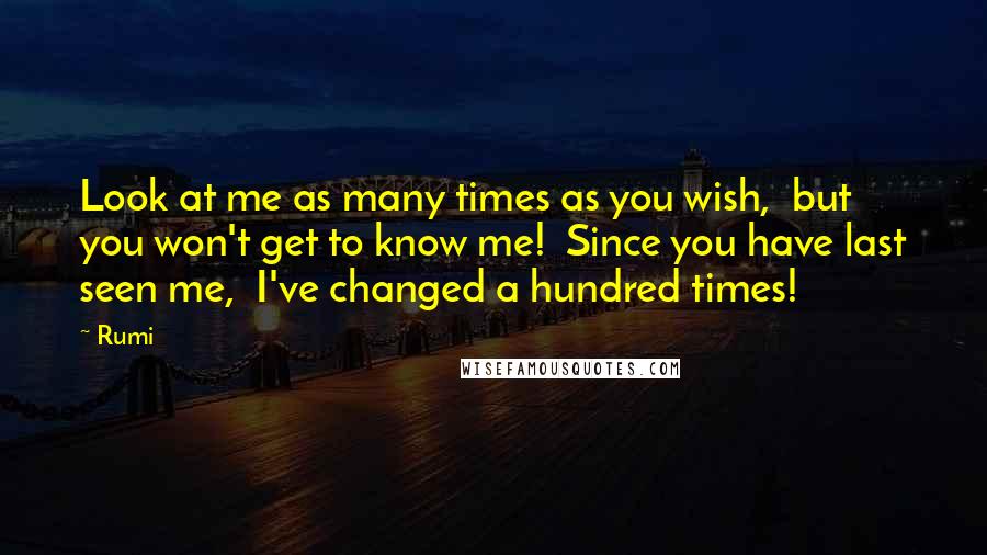 Rumi Quotes: Look at me as many times as you wish,  but you won't get to know me!  Since you have last seen me,  I've changed a hundred times!