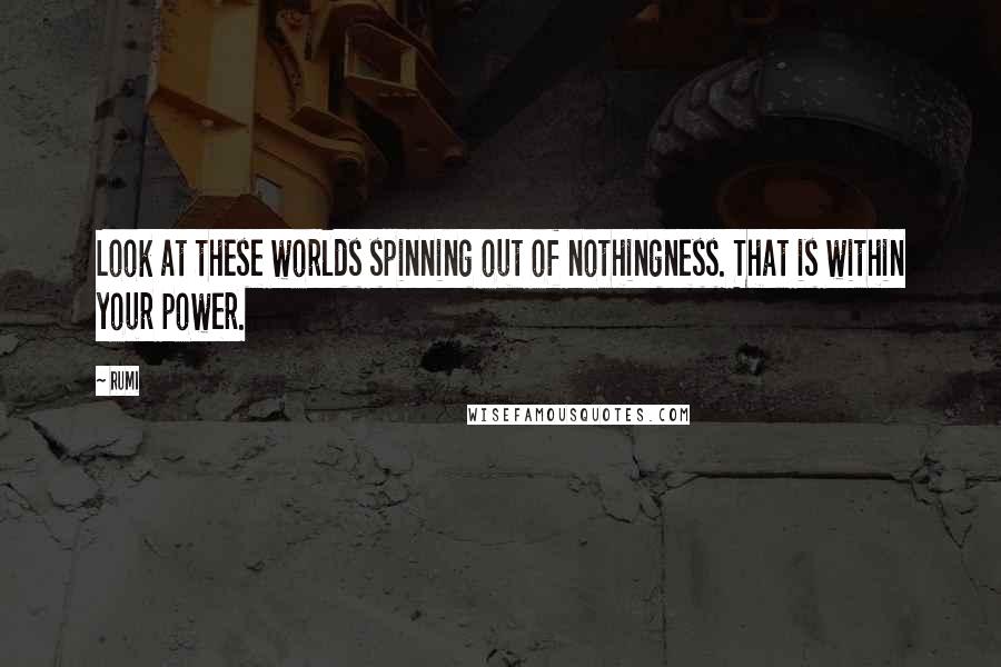 Rumi Quotes: Look at these worlds spinning out of nothingness. That is within your power.