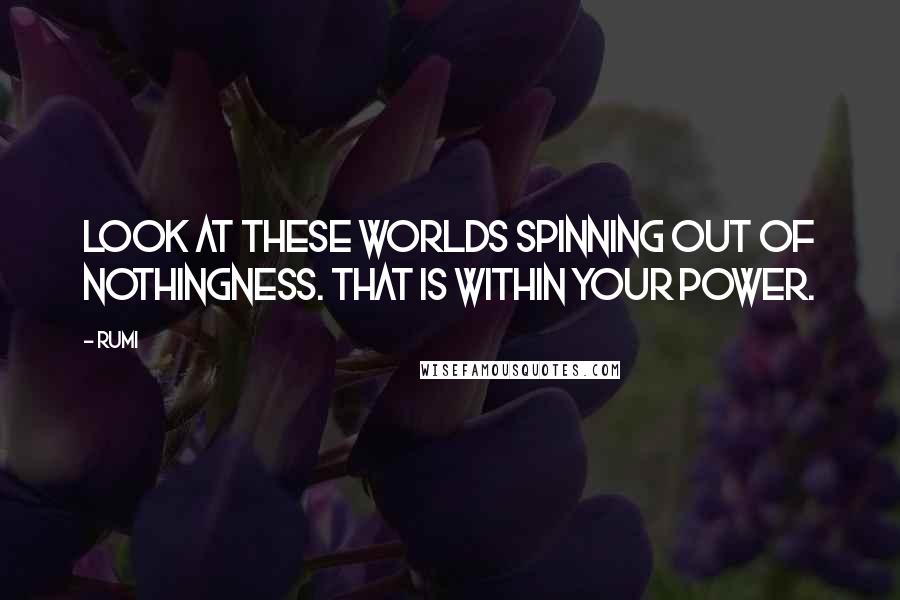 Rumi Quotes: Look at these worlds spinning out of nothingness. That is within your power.