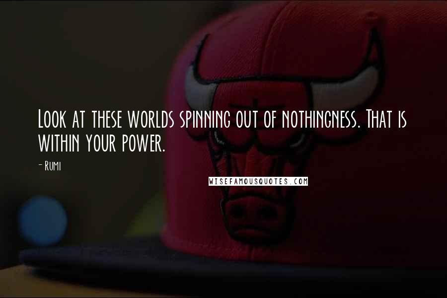 Rumi Quotes: Look at these worlds spinning out of nothingness. That is within your power.
