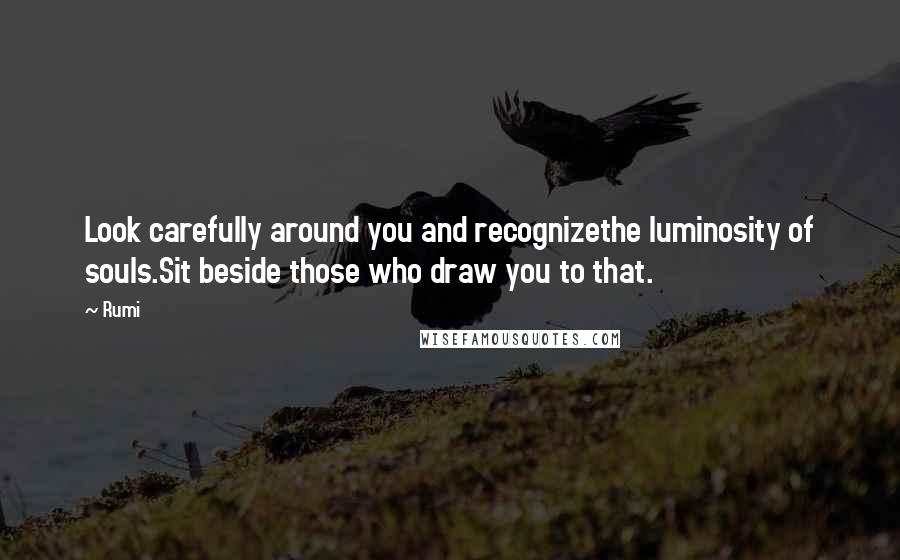 Rumi Quotes: Look carefully around you and recognizethe luminosity of souls.Sit beside those who draw you to that.