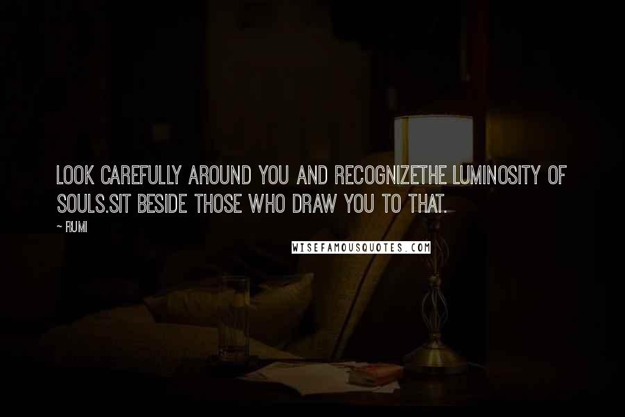 Rumi Quotes: Look carefully around you and recognizethe luminosity of souls.Sit beside those who draw you to that.