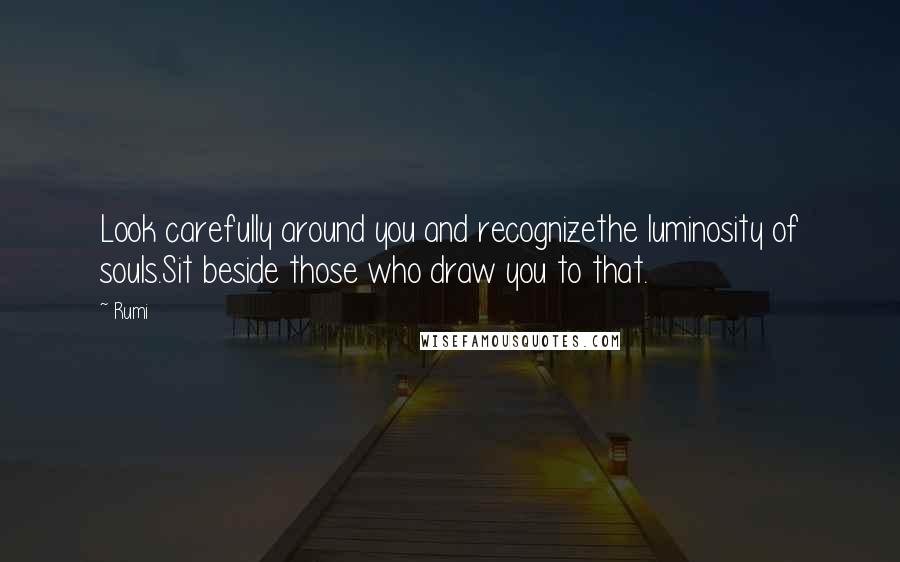 Rumi Quotes: Look carefully around you and recognizethe luminosity of souls.Sit beside those who draw you to that.