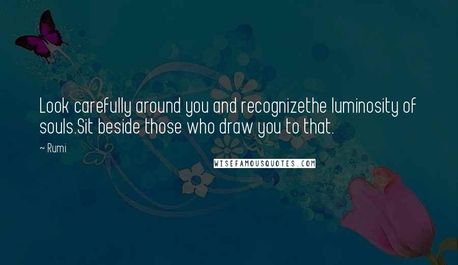 Rumi Quotes: Look carefully around you and recognizethe luminosity of souls.Sit beside those who draw you to that.