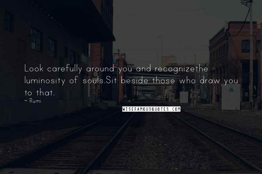 Rumi Quotes: Look carefully around you and recognizethe luminosity of souls.Sit beside those who draw you to that.