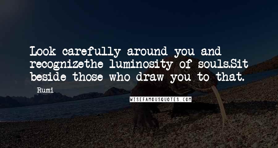 Rumi Quotes: Look carefully around you and recognizethe luminosity of souls.Sit beside those who draw you to that.