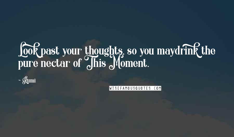 Rumi Quotes: Look past your thoughts, so you maydrink the pure nectar of This Moment.