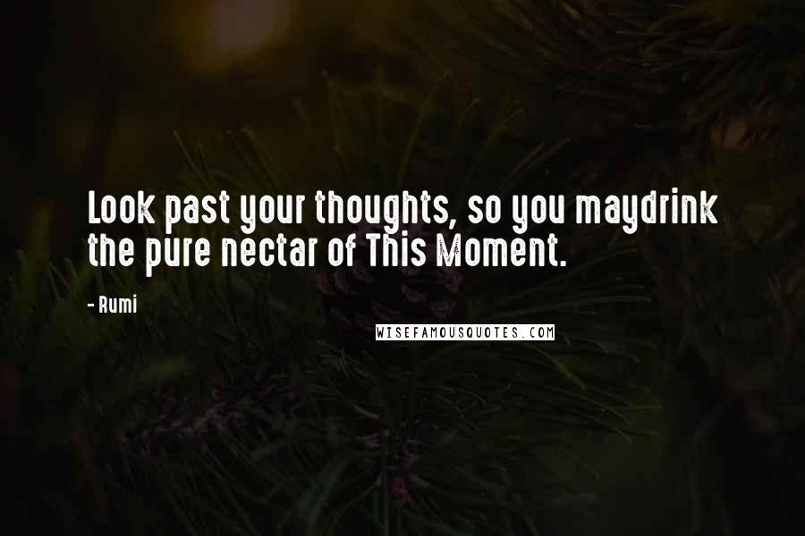 Rumi Quotes: Look past your thoughts, so you maydrink the pure nectar of This Moment.