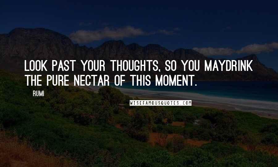 Rumi Quotes: Look past your thoughts, so you maydrink the pure nectar of This Moment.