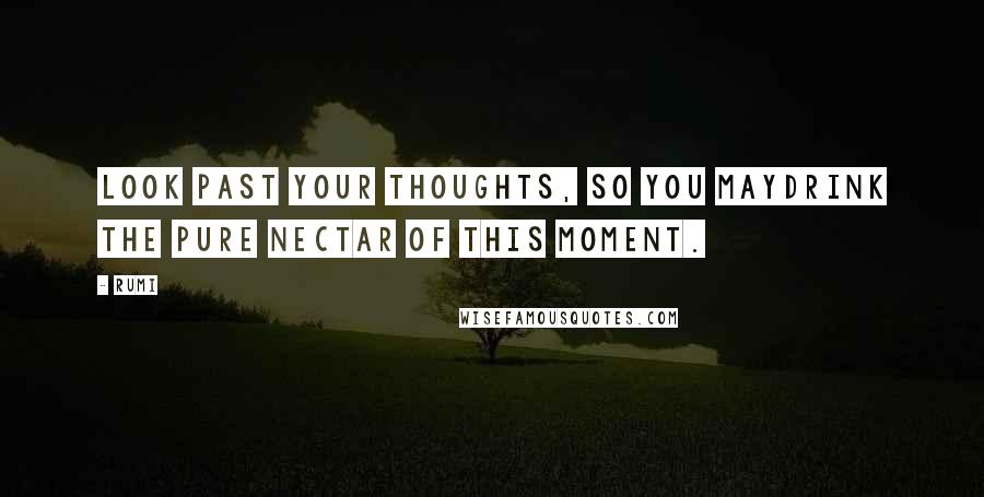 Rumi Quotes: Look past your thoughts, so you maydrink the pure nectar of This Moment.