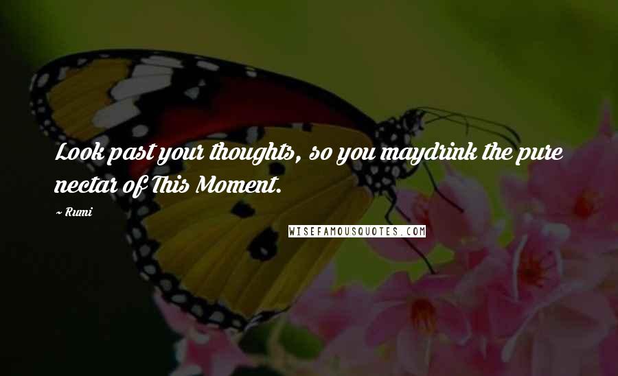 Rumi Quotes: Look past your thoughts, so you maydrink the pure nectar of This Moment.