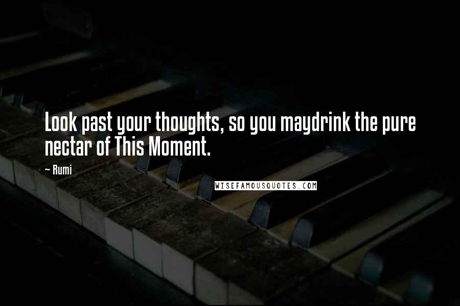 Rumi Quotes: Look past your thoughts, so you maydrink the pure nectar of This Moment.