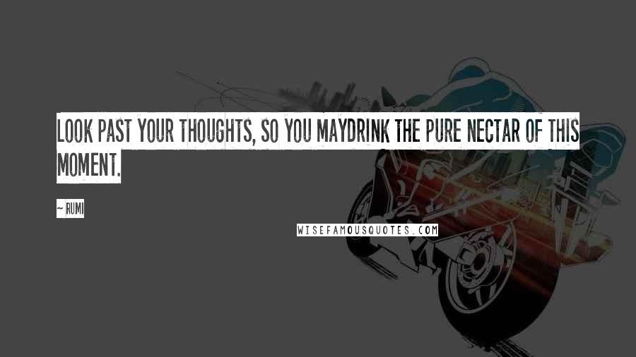 Rumi Quotes: Look past your thoughts, so you maydrink the pure nectar of This Moment.