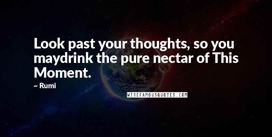 Rumi Quotes: Look past your thoughts, so you maydrink the pure nectar of This Moment.