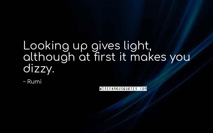 Rumi Quotes: Looking up gives light, although at first it makes you dizzy.