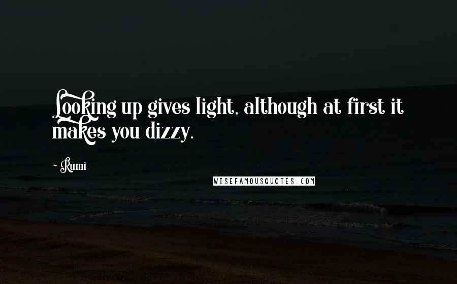 Rumi Quotes: Looking up gives light, although at first it makes you dizzy.