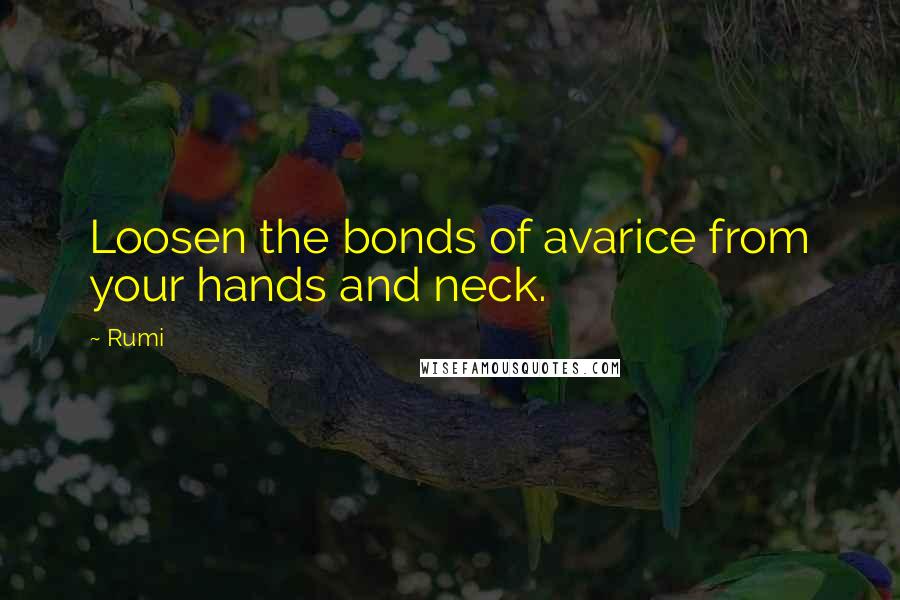 Rumi Quotes: Loosen the bonds of avarice from your hands and neck.