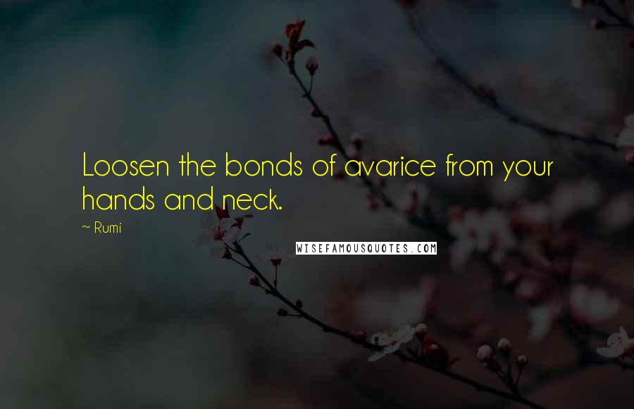 Rumi Quotes: Loosen the bonds of avarice from your hands and neck.