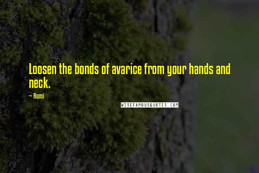 Rumi Quotes: Loosen the bonds of avarice from your hands and neck.