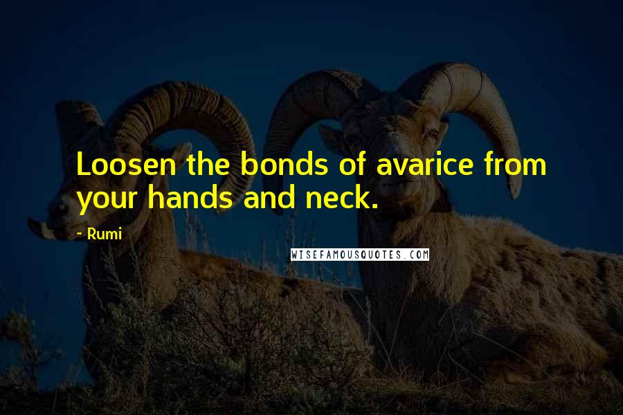 Rumi Quotes: Loosen the bonds of avarice from your hands and neck.