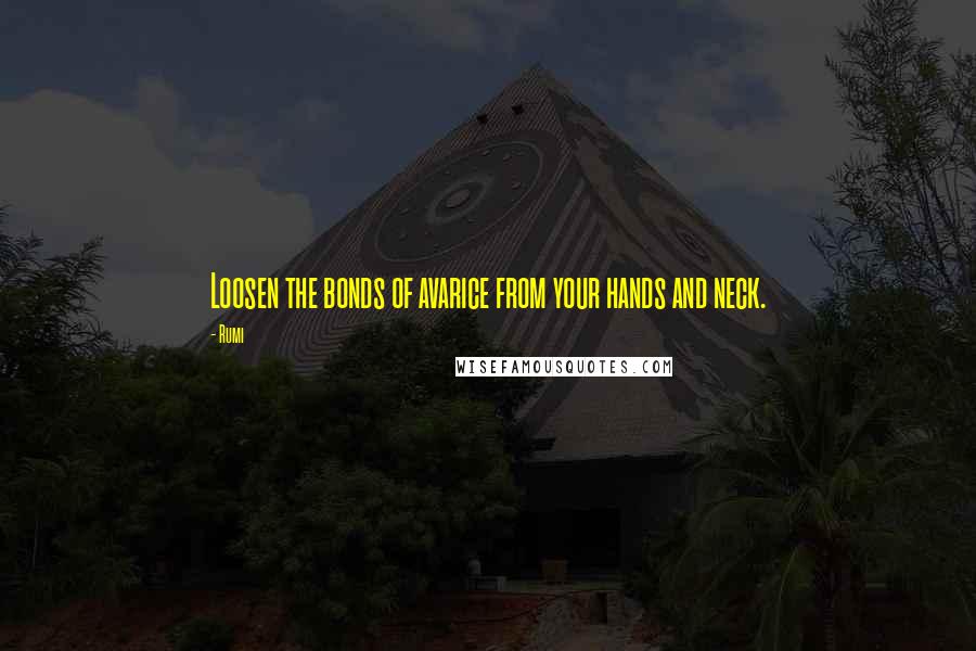 Rumi Quotes: Loosen the bonds of avarice from your hands and neck.