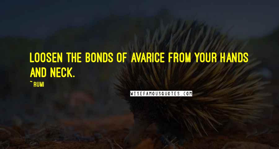 Rumi Quotes: Loosen the bonds of avarice from your hands and neck.