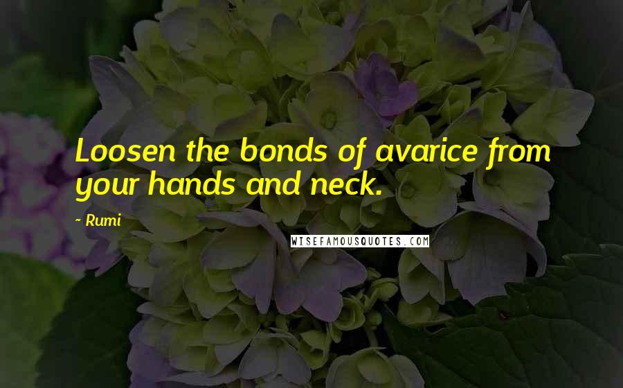 Rumi Quotes: Loosen the bonds of avarice from your hands and neck.