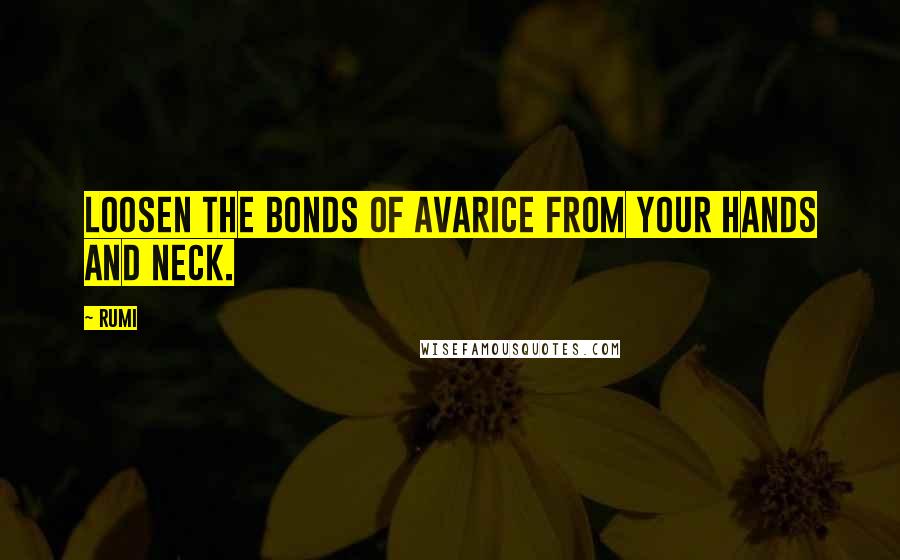 Rumi Quotes: Loosen the bonds of avarice from your hands and neck.