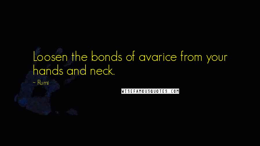 Rumi Quotes: Loosen the bonds of avarice from your hands and neck.