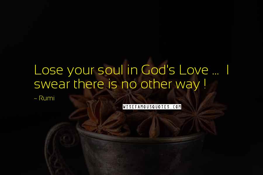 Rumi Quotes: Lose your soul in God's Love ... I swear there is no other way !